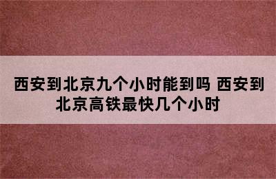 西安到北京九个小时能到吗 西安到北京高铁最快几个小时